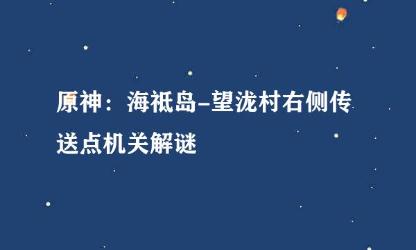 原神：海祗岛-望泷村右侧传送点机关解谜