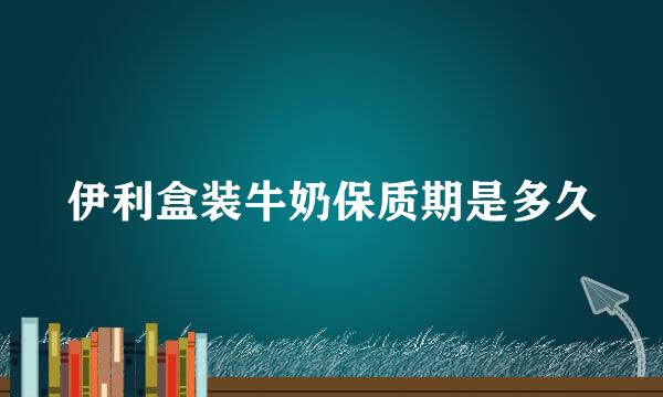 伊利盒装牛奶保质期是多久