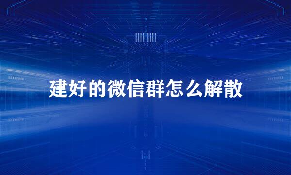 建好的微信群怎么解散
