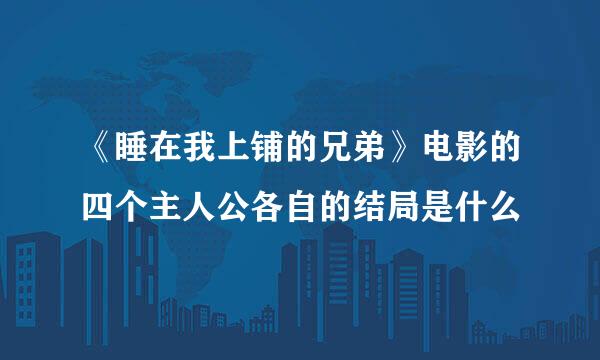 《睡在我上铺的兄弟》电影的四个主人公各自的结局是什么