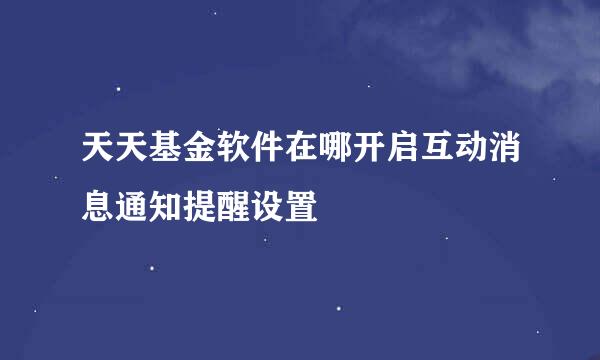 天天基金软件在哪开启互动消息通知提醒设置