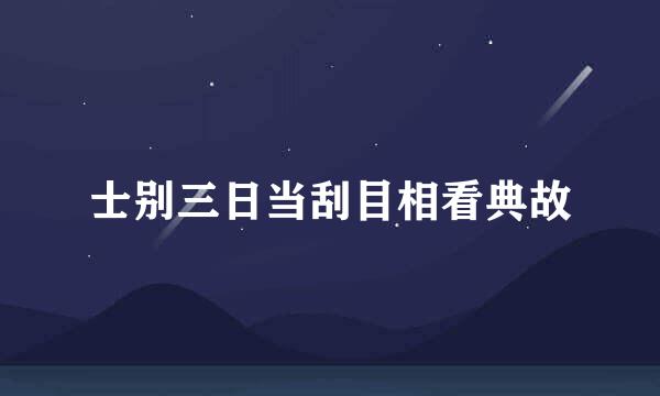 士别三日当刮目相看典故
