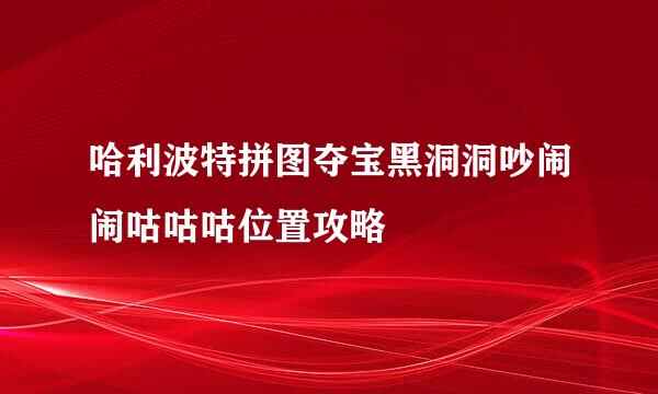 哈利波特拼图夺宝黑洞洞吵闹闹咕咕咕位置攻略