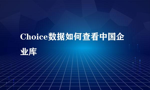 Choice数据如何查看中国企业库