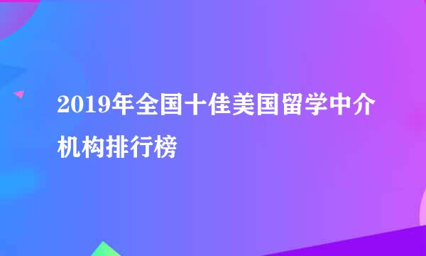 2019年全国十佳美国留学中介机构排行榜