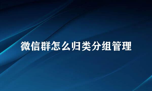 微信群怎么归类分组管理