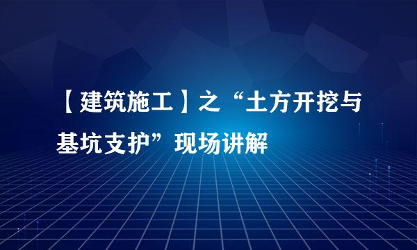 【建筑施工】之“土方开挖与基坑支护”现场讲解