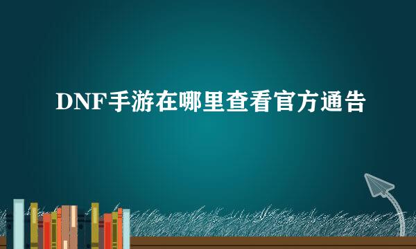 DNF手游在哪里查看官方通告