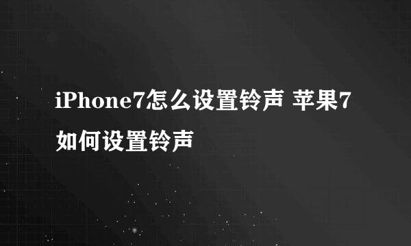 iPhone7怎么设置铃声 苹果7如何设置铃声