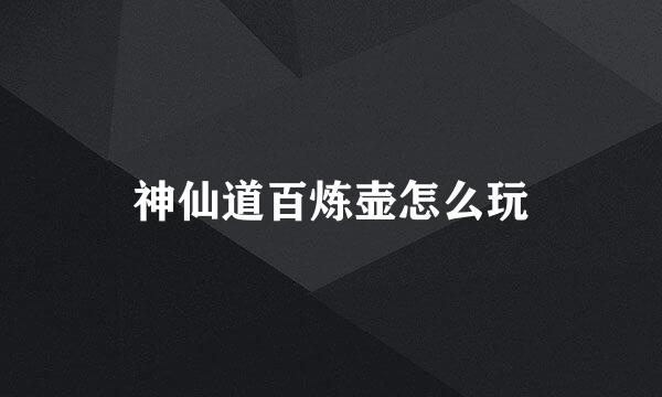 神仙道百炼壶怎么玩