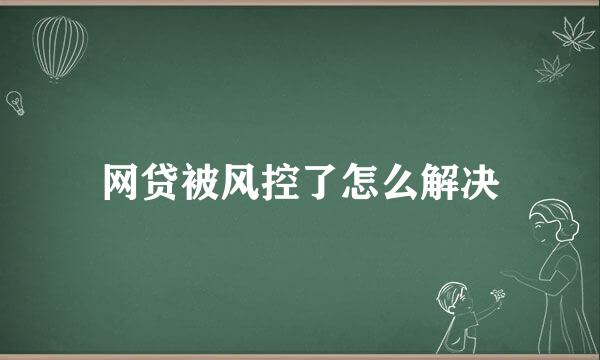 网贷被风控了怎么解决
