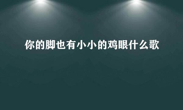 你的脚也有小小的鸡眼什么歌