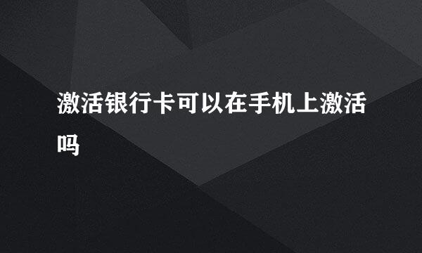 激活银行卡可以在手机上激活吗