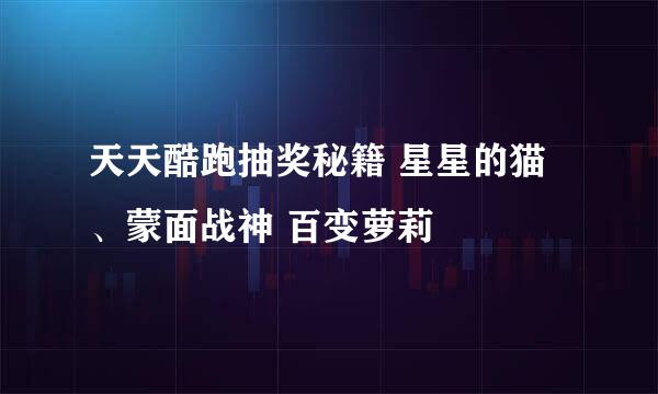 天天酷跑抽奖秘籍 星星的猫、蒙面战神 百变萝莉