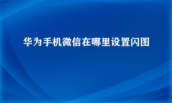 华为手机微信在哪里设置闪图