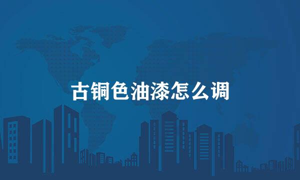 古铜色油漆怎么调