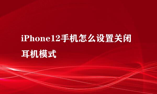 iPhone12手机怎么设置关闭耳机模式