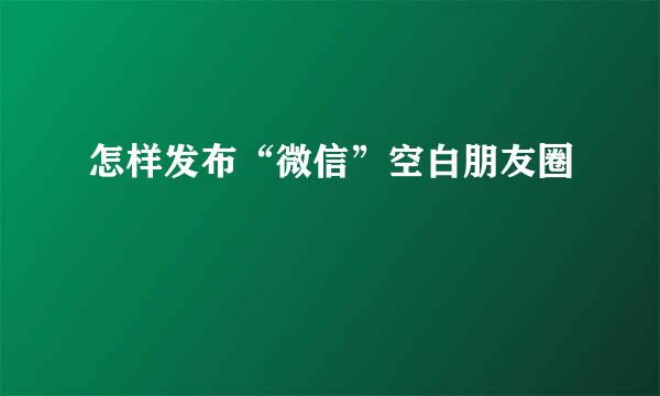 怎样发布“微信”空白朋友圈
