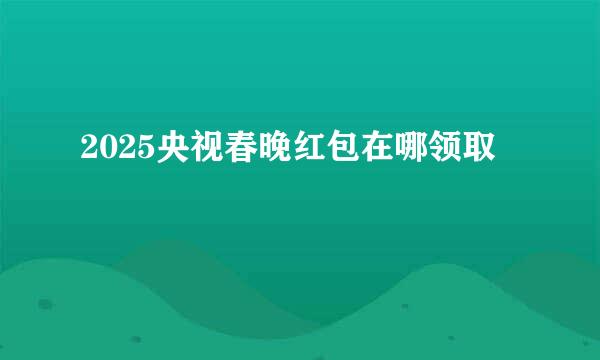 2025央视春晚红包在哪领取