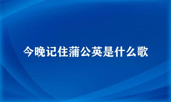 今晚记住蒲公英是什么歌