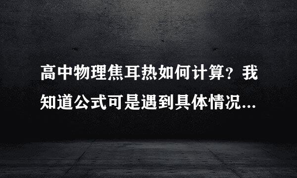 高中物理焦耳热如何计算?我知道公式可是遇到具体情况经常不知道怎么写