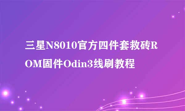 三星N8010官方四件套救砖ROM固件Odin3线刷教程