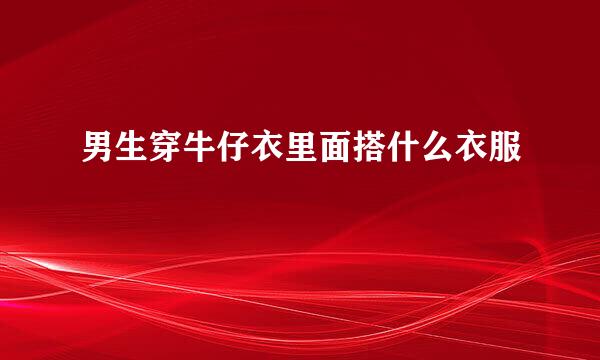 男生穿牛仔衣里面搭什么衣服