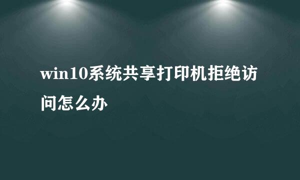 win10系统共享打印机拒绝访问怎么办