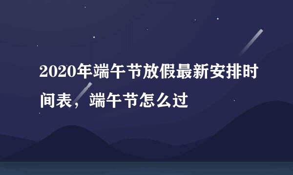 2020年端午节放假最新安排时间表，端午节怎么过