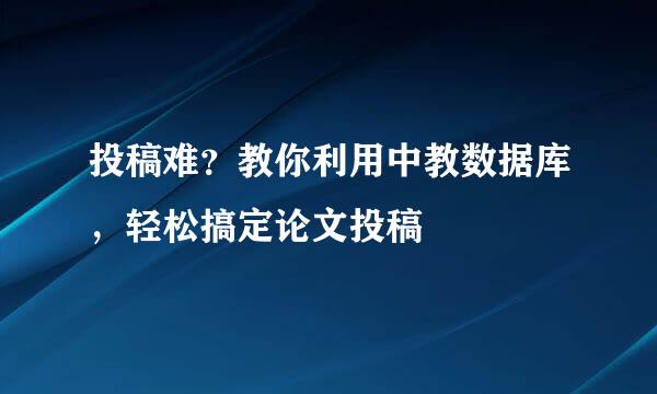 投稿难？教你利用中教数据库，轻松搞定论文投稿