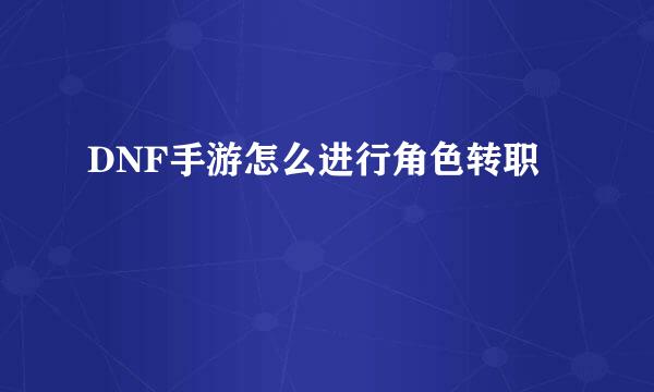 DNF手游怎么进行角色转职