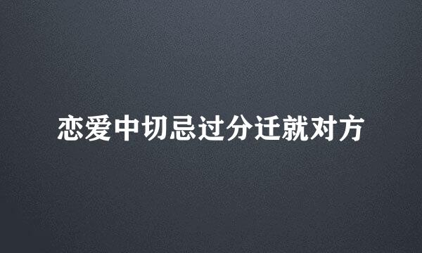 恋爱中切忌过分迁就对方