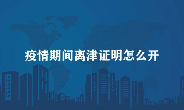 疫情期间离津证明怎么开