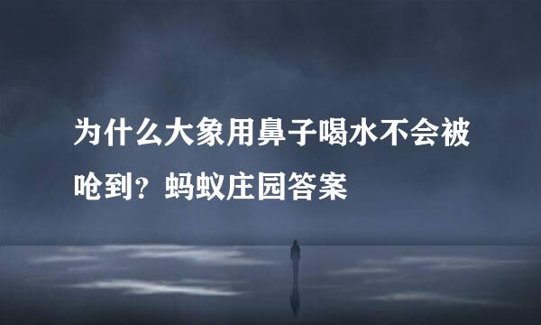 为什么大象用鼻子喝水不会被呛到?蚂蚁庄园答案