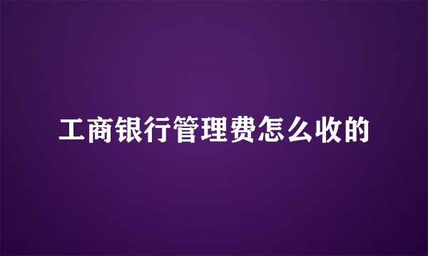 工商银行管理费怎么收的