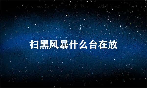 扫黑风暴什么台在放