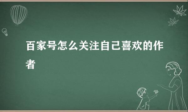 百家号怎么关注自己喜欢的作者