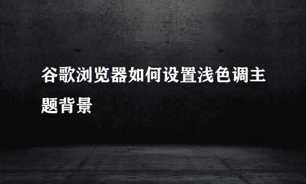 谷歌浏览器如何设置浅色调主题背景