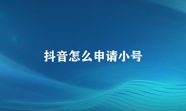 抖音怎么申请小号