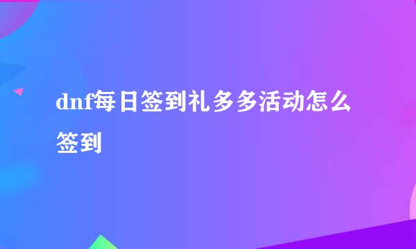 dnf每日签到礼多多活动怎么签到