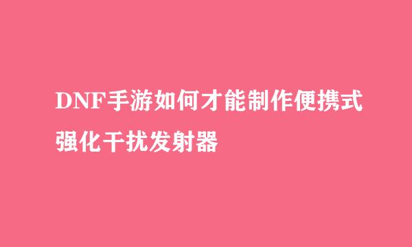 DNF手游如何才能制作便携式强化干扰发射器