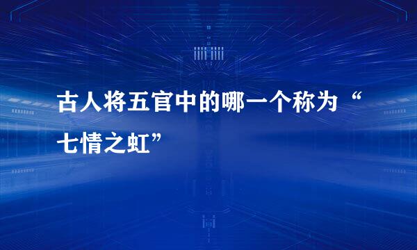 古人将五官中的哪一个称为“七情之虹”