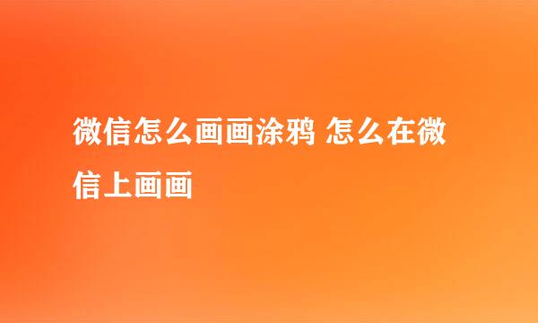 微信怎么画画涂鸦 怎么在微信上画画