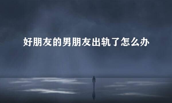 好朋友的男朋友出轨了怎么办