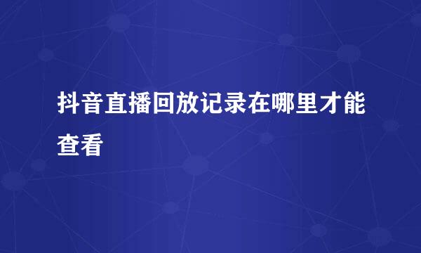 抖音直播回放记录在哪里才能查看