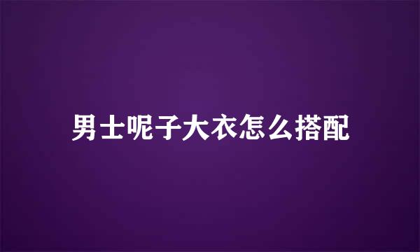 男士呢子大衣怎么搭配