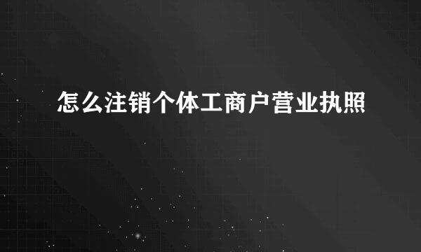 怎么注销个体工商户营业执照