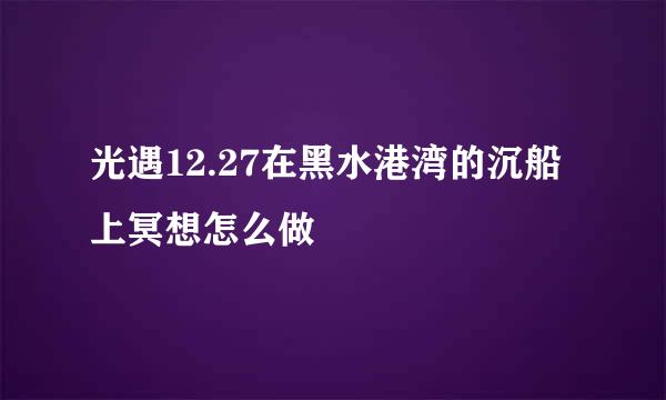 光遇12.27在黑水港湾的沉船上冥想怎么做