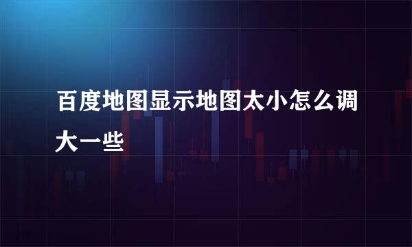 百度地图显示地图太小怎么调大一些