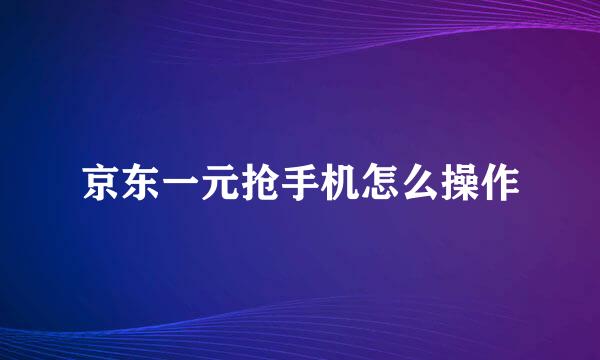 京东一元抢手机怎么操作